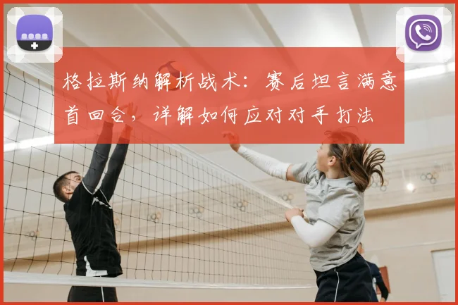 格拉斯纳解析战术：赛后坦言满意首回合，详解如何应对对手打法
