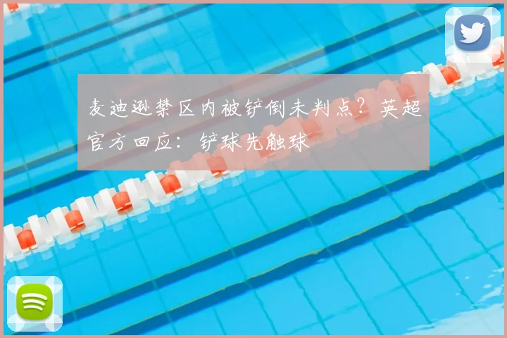 麦迪逊禁区内被铲倒未判点?英超官方回应:铲球先触球