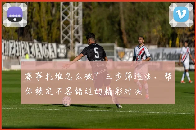 赛事扎堆怎么破?三步筛选法,帮你锁定不容错过的精彩对决