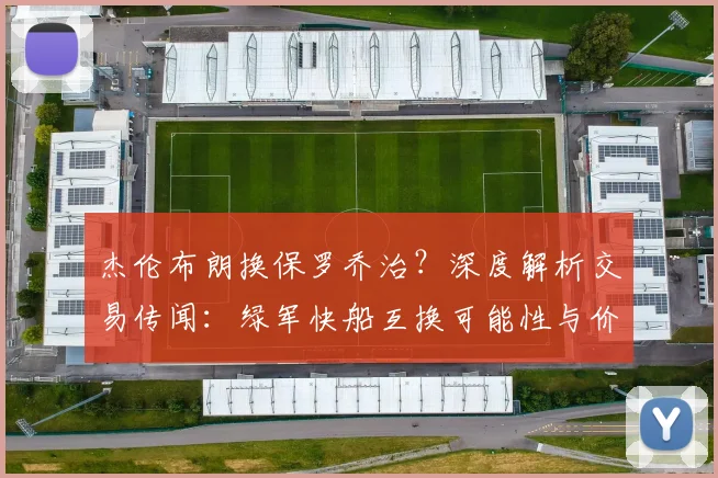 杰伦布朗换保罗乔治？深度解析交易传闻：绿军快船互换可能性与价值评估