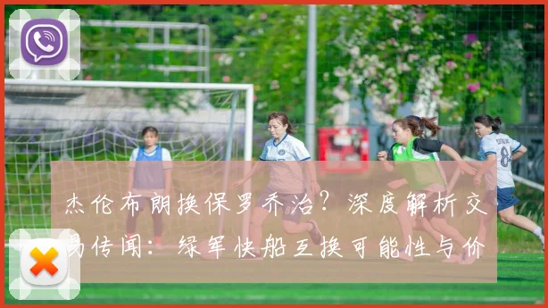 杰伦布朗换保罗乔治？深度解析交易传闻：绿军快船互换可能性与价值评估