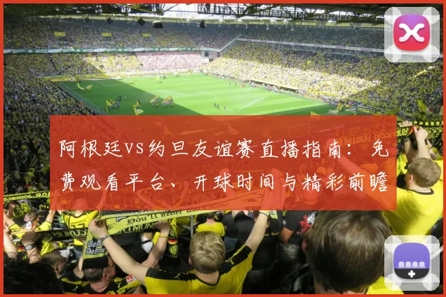 阿根廷vs约旦友谊赛直播指南:免费观看平台、开球时间与精彩前瞻