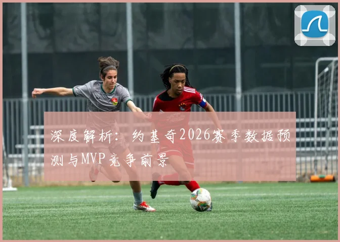 深度解析：约基奇2026赛季数据预测与MVP竞争前景