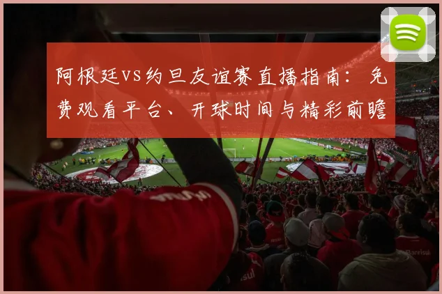 阿根廷vs约旦友谊赛直播指南：免费观看平台、开球时间与精彩前瞻