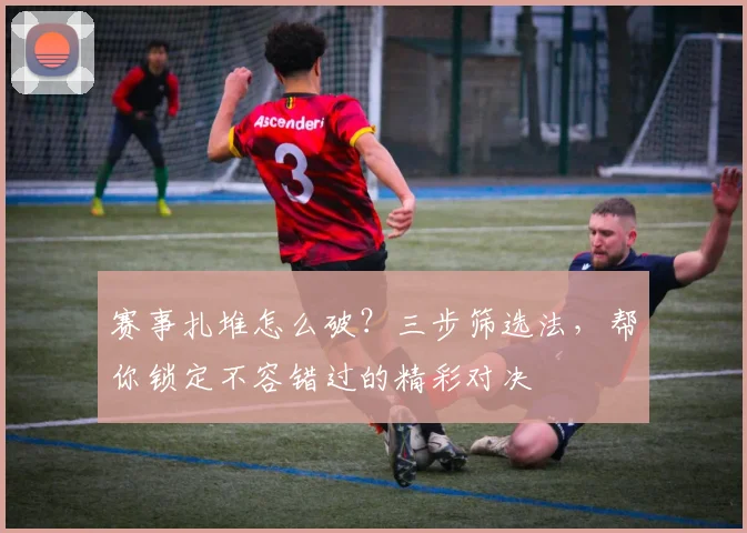 赛事扎堆怎么破？三步筛选法，帮你锁定不容错过的精彩对决
