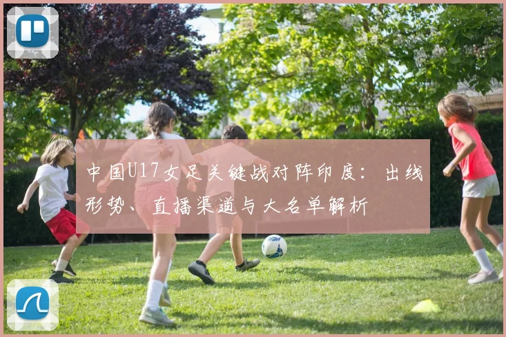 中国U17女足关键战对阵印度:出线形势、直播渠道与大名单解析