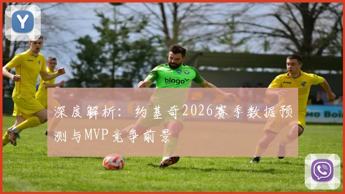 深度解析:约基奇2026赛季数据预测与MVP竞争前景